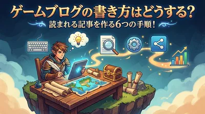 ゲームブログの書き方はどうする？読まれる記事を作る6つの手順！