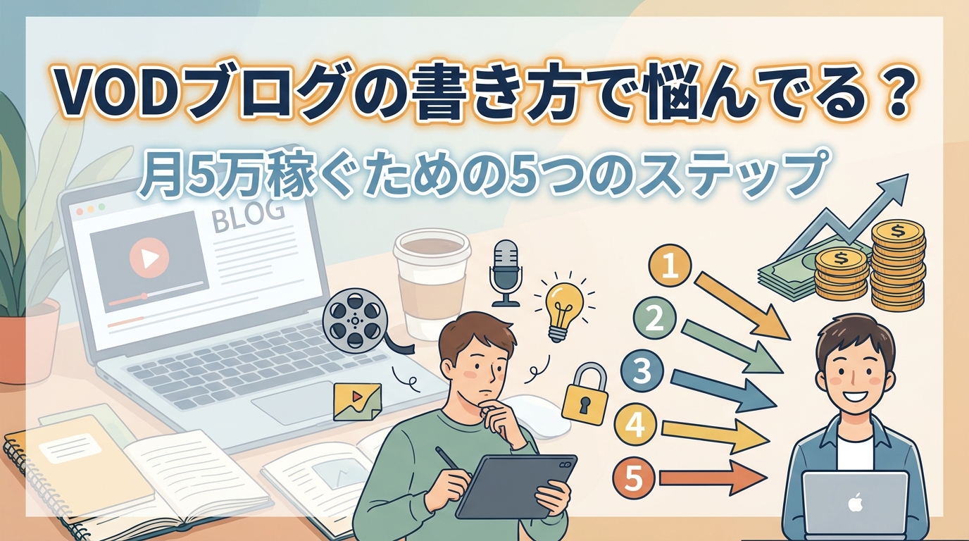 vodブログの書き方で悩んでる？月5万稼ぐための5つのステップ