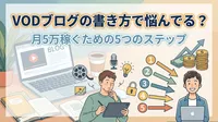 vodブログの書き方で悩んでる？月5万稼ぐための5つのステップ