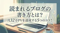 読まれるブログの書き方とは？月32万PVを達成する5つのコツ！