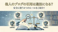 他人のブログの引用は違法になる？安全に使う4つのルールをご紹介！