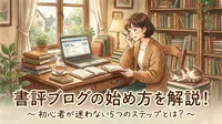 書評ブログの始め方を解説！初心者が迷わない5つのステップとは？